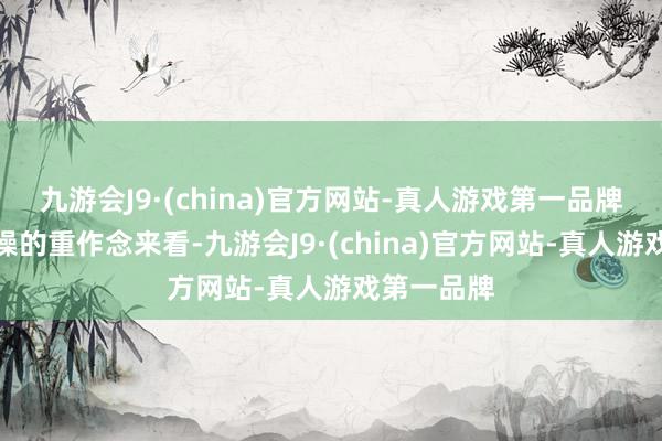 九游会J9·(china)官方网站-真人游戏第一品牌其实从曹操的重作念来看-九游会J9·(china)官方网站-真人游戏第一品牌