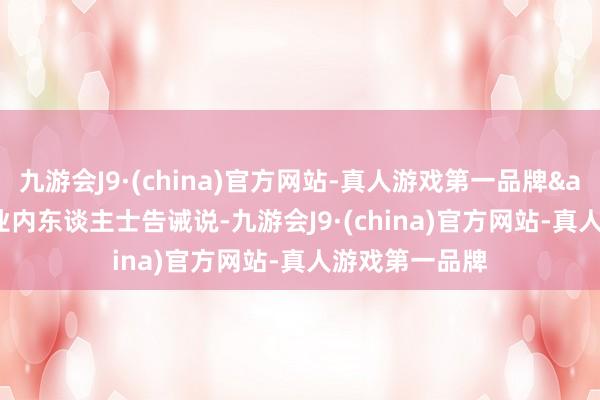 九游会J9·(china)官方网站-真人游戏第一品牌&rdquo;业内东谈主士告诫说-九游会J9·(china)官方网站-真人游戏第一品牌