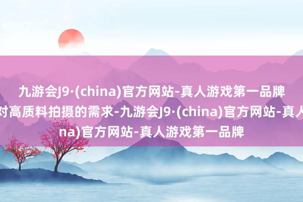 九游会J9·(china)官方网站-真人游戏第一品牌大略温存用户对高质料拍摄的需求-九游会J9·(china)官方网站-真人游戏第一品牌