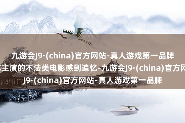 九游会J9·(china)官方网站-真人游戏第一品牌一些声息会对另一部其主演的不法类电影感到追忆-九游会J9·(china)官方网站-真人游戏第一品牌