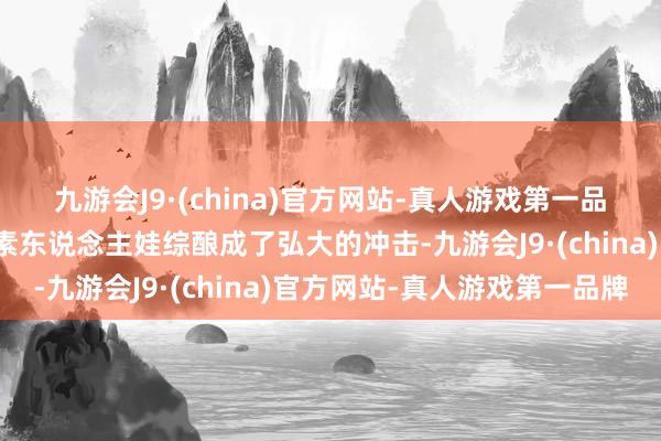 九游会J9·(china)官方网站-真人游戏第一品牌短视频平台的崛起对素东说念主娃综酿成了弘大的冲击-九游会J9·(china)官方网站-真人游戏第一品牌