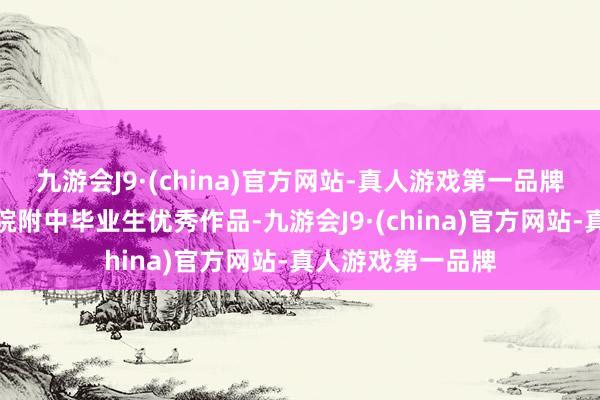 九游会J9·(china)官方网站-真人游戏第一品牌中国好意思术学院附中毕业生优秀作品-九游会J9·(china)官方网站-真人游戏第一品牌