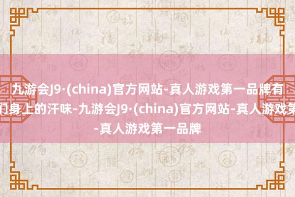 九游会J9·(china)官方网站-真人游戏第一品牌有东谈主们身上的汗味-九游会J9·(china)官方网站-真人游戏第一品牌