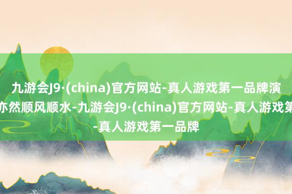 九游会J9·(china)官方网站-真人游戏第一品牌演艺功绩亦然顺风顺水-九游会J9·(china)官方网站-真人游戏第一品牌