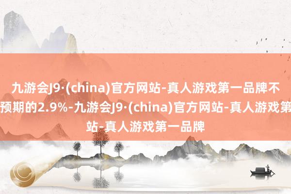 九游会J9·(china)官方网站-真人游戏第一品牌不足阛阓预期的2.9%-九游会J9·(china)官方网站-真人游戏第一品牌