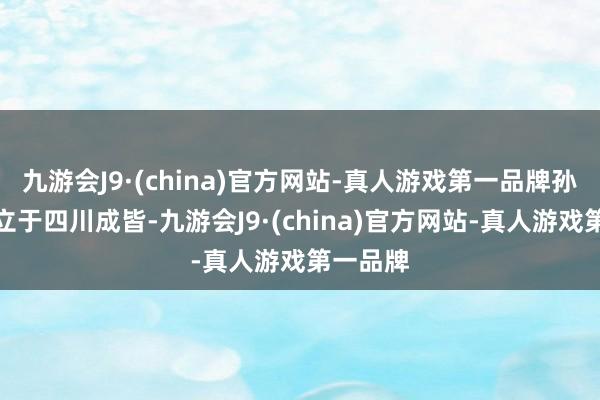 九游会J9·(china)官方网站-真人游戏第一品牌孙艺燃竖立于四川成皆-九游会J9·(china)官方网站-真人游戏第一品牌