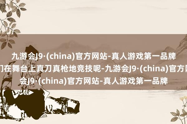 九游会J9·(china)官方网站-真人游戏第一品牌《浪姐6》到底是姐姐们在舞台上真刀真枪地竞技呢-九游会J9·(china)官方网站-真人游戏第一品牌