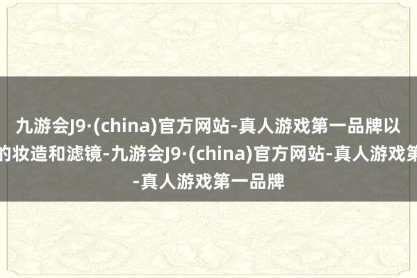 九游会J9·(china)官方网站-真人游戏第一品牌以及韩流的妆造和滤镜-九游会J9·(china)官方网站-真人游戏第一品牌