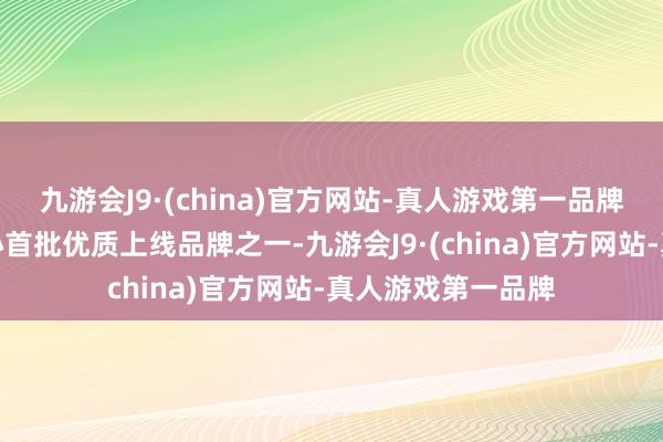 九游会J9·(china)官方网站-真人游戏第一品牌同期当作北茶中心首批优质上线品牌之一-九游会J9·(china)官方网站-真人游戏第一品牌
