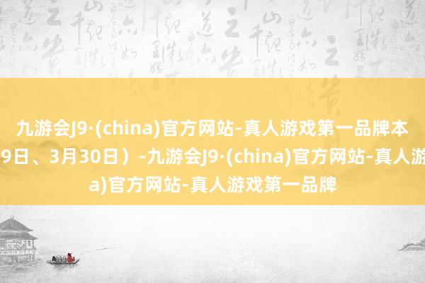 九游会J9·(china)官方网站-真人游戏第一品牌本周末（3月29日、3月30日）-九游会J9·(china)官方网站-真人游戏第一品牌