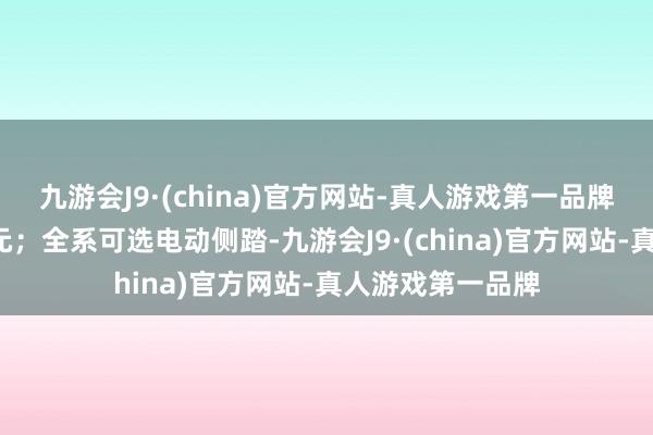 九游会J9·(china)官方网站-真人游戏第一品牌选装价均为1万元；全系可选电动侧踏-九游会J9·(china)官方网站-真人游戏第一品牌