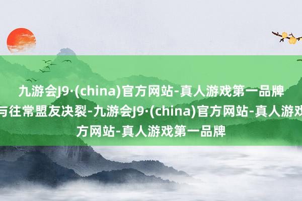 九游会J9·(china)官方网站-真人游戏第一品牌楚乔被动与往常盟友决裂-九游会J9·(china)官方网站-真人游戏第一品牌