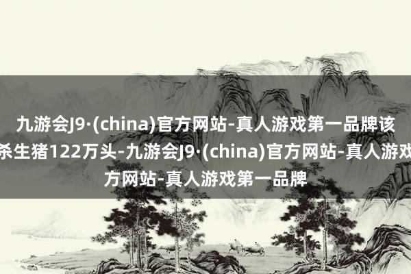 九游会J9·(china)官方网站-真人游戏第一品牌该公司共宰杀生猪122万头-九游会J9·(china)官方网站-真人游戏第一品牌