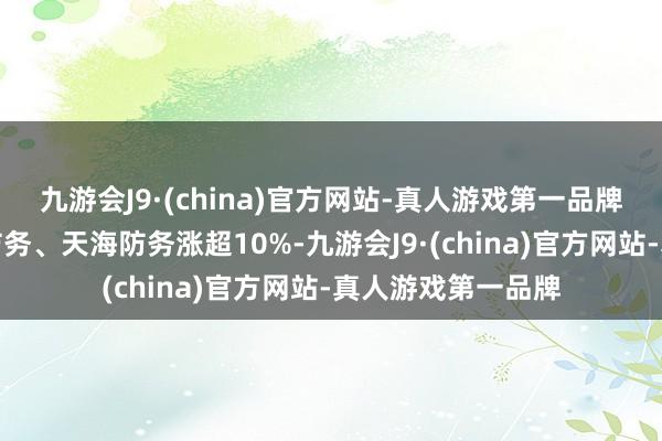 九游会J9·(china)官方网站-真人游戏第一品牌广联航空、三角防务、天海防务涨超10%-九游会J9·(china)官方网站-真人游戏第一品牌