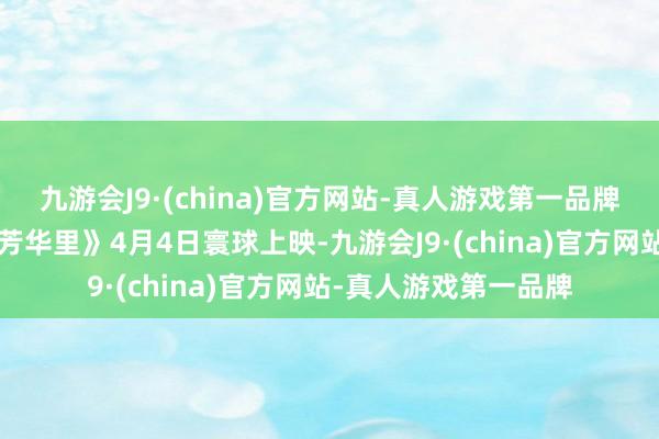 九游会J9·(china)官方网站-真人游戏第一品牌2、电影《阳光映照芳华里》4月4日寰球上映-九游会J9·(china)官方网站-真人游戏第一品牌