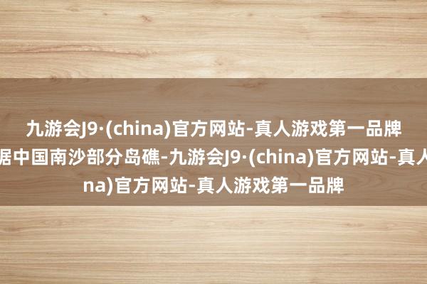 九游会J9·(china)官方网站-真人游戏第一品牌菲律宾行恶占据中国南沙部分岛礁-九游会J9·(china)官方网站-真人游戏第一品牌
