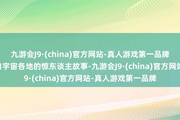 九游会J9·(china)官方网站-真人游戏第一品牌NHK揭示了一些来自宇宙各地的惊东谈主故事-九游会J9·(china)官方网站-真人游戏第一品牌