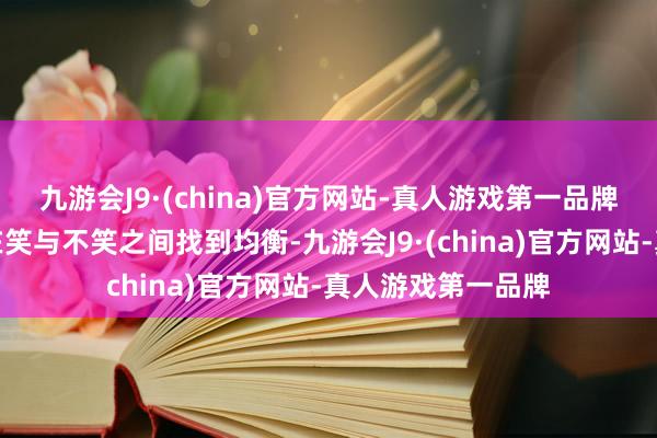 九游会J9·(china)官方网站-真人游戏第一品牌教学了咱们如安在笑与不笑之间找到均衡-九游会J9·(china)官方网站-真人游戏第一品牌