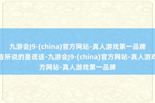 九游会J9·(china)官方网站-真人游戏第一品牌要是葛斯皆所说的是谎话-九游会J9·(china)官方网站-真人游戏第一品牌