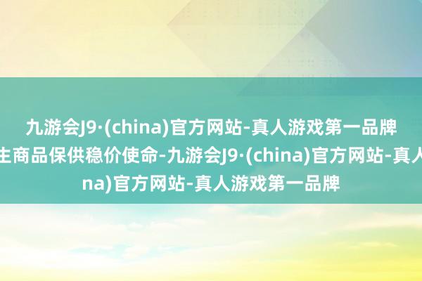 九游会J9·(china)官方网站-真人游戏第一品牌作念好蹙迫民生商品保供稳价使命-九游会J9·(china)官方网站-真人游戏第一品牌