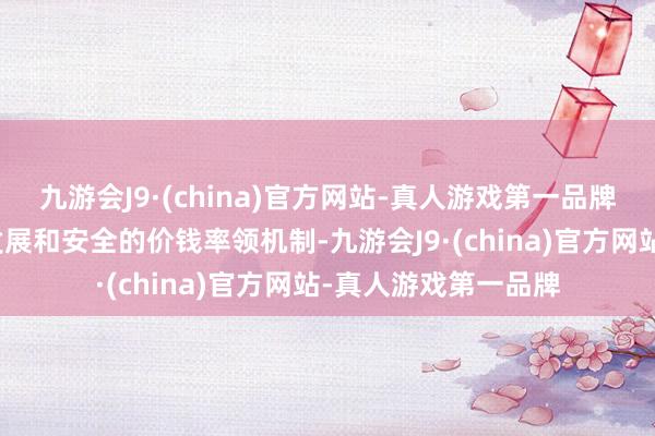 九游会J9·(china)官方网站-真人游戏第一品牌翻新处事要点领域发展和安全的价钱率领机制-九游会J9·(china)官方网站-真人游戏第一品牌
