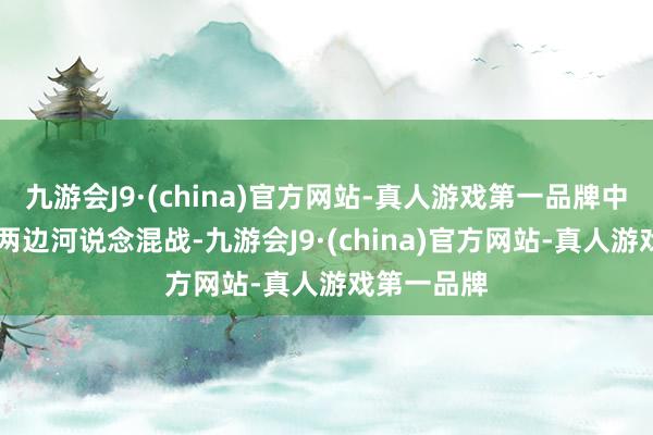 九游会J9·(china)官方网站-真人游戏第一品牌中期23分钟两边河说念混战-九游会J9·(china)官方网站-真人游戏第一品牌