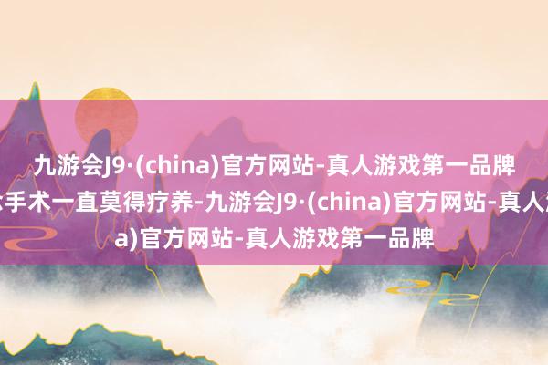 九游会J9·(china)官方网站-真人游戏第一品牌因不念念作念手术一直莫得疗养-九游会J9·(china)官方网站-真人游戏第一品牌
