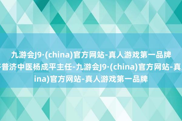 九游会J9·(china)官方网站-真人游戏第一品牌咱们邀请到成齐普济中医杨成平主任-九游会J9·(china)官方网站-真人游戏第一品牌