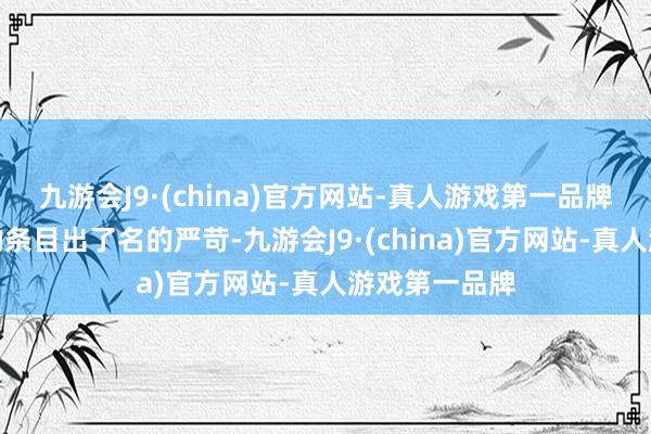 九游会J9·(china)官方网站-真人游戏第一品牌对安全表率的条目出了名的严苛-九游会J9·(china)官方网站-真人游戏第一品牌