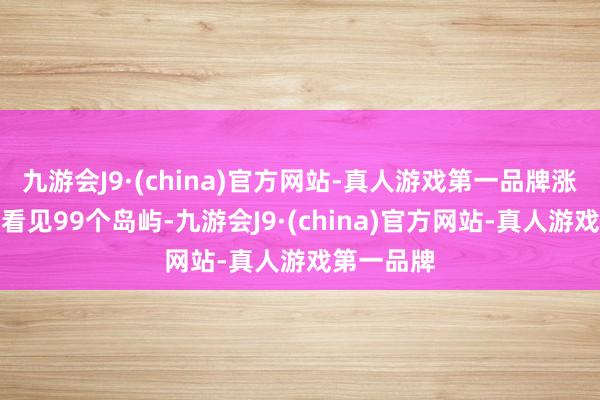 九游会J9·(china)官方网站-真人游戏第一品牌涨潮时仅能看见99个岛屿-九游会J9·(china)官方网站-真人游戏第一品牌