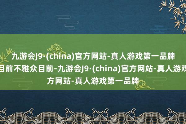 九游会J9·(china)官方网站-真人游戏第一品牌齐逐一展目前不雅众目前-九游会J9·(china)官方网站-真人游戏第一品牌
