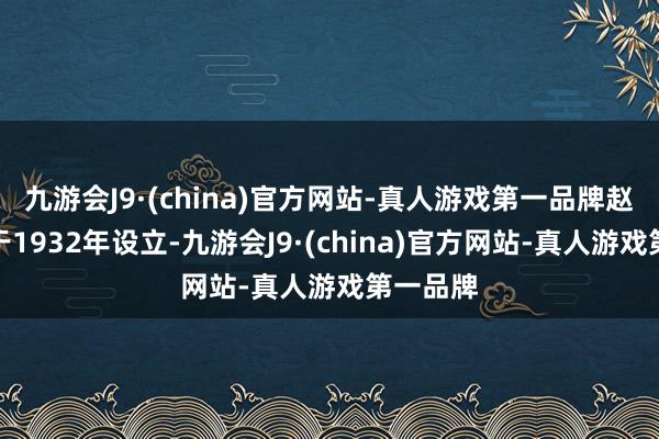 九游会J9·(china)官方网站-真人游戏第一品牌赵老先生于1932年设立-九游会J9·(china)官方网站-真人游戏第一品牌