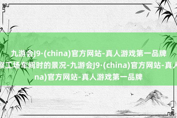 九游会J9·(china)官方网站-真人游戏第一品牌图为邹家华观察工场车间时的景况-九游会J9·(china)官方网站-真人游戏第一品牌
