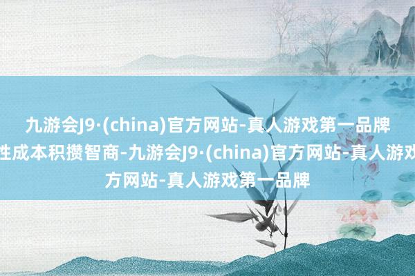 九游会J9·(china)官方网站-真人游戏第一品牌擢升内源性成本积攒智商-九游会J9·(china)官方网站-真人游戏第一品牌