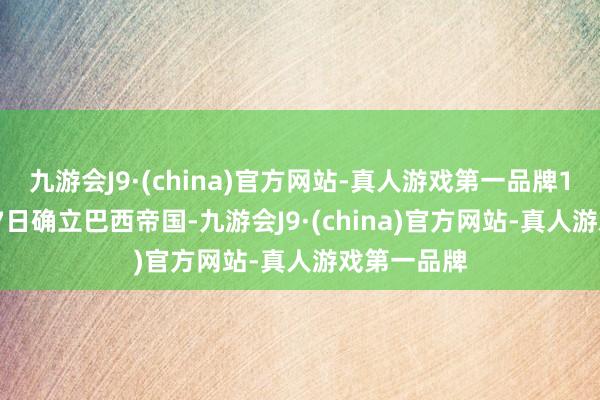 九游会J9·(china)官方网站-真人游戏第一品牌1822年9月7日确立巴西帝国-九游会J9·(china)官方网站-真人游戏第一品牌