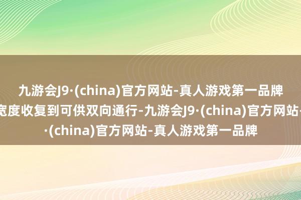 九游会J9·(china)官方网站-真人游戏第一品牌把109国谈的谈路宽度收复到可供双向通行-九游会J9·(china)官方网站-真人游戏第一品牌