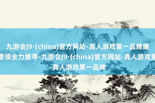 九游会J9·(china)官方网站-真人游戏第一品牌继承多种要领全力搜寻-九游会J9·(china)官方网站-真人游戏第一品牌