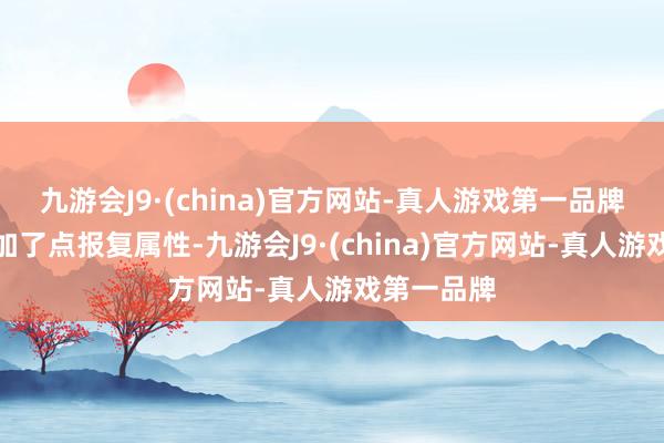 九游会J9·(china)官方网站-真人游戏第一品牌而况还多加了点报复属性-九游会J9·(china)官方网站-真人游戏第一品牌