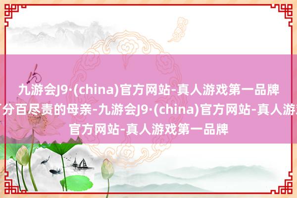 九游会J9·(china)官方网站-真人游戏第一品牌她是一位百分百尽责的母亲-九游会J9·(china)官方网站-真人游戏第一品牌