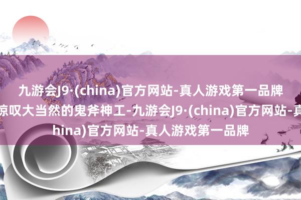 九游会J9·(china)官方网站-真人游戏第一品牌让东说念主不禁惊叹大当然的鬼斧神工-九游会J9·(china)官方网站-真人游戏第一品牌