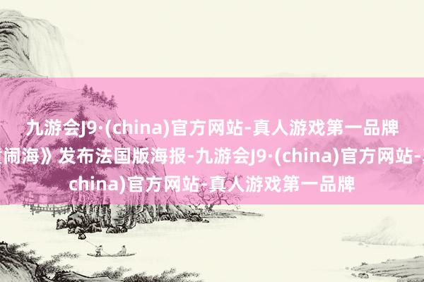 九游会J9·(china)官方网站-真人游戏第一品牌电影《哪吒之魔童闹海》发布法国版海报-九游会J9·(china)官方网站-真人游戏第一品牌