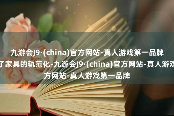 九游会J9·(china)官方网站-真人游戏第一品牌这既包含了家具的轨范化-九游会J9·(china)官方网站-真人游戏第一品牌