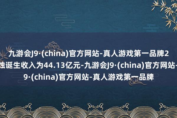 九游会J9·(china)官方网站-真人游戏第一品牌2024年前三季度刻蚀诞生收入为44.13亿元-九游会J9·(china)官方网站-真人游戏第一品牌