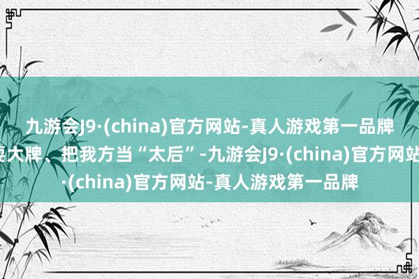 九游会J9·(china)官方网站-真人游戏第一品牌也让不雅众以为她耍大牌、把我方当“太后”-九游会J9·(china)官方网站-真人游戏第一品牌