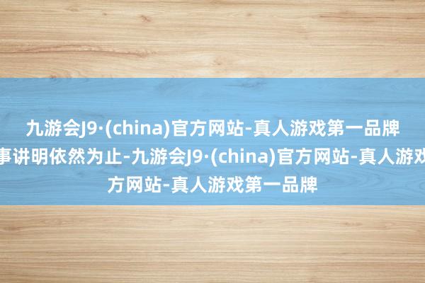 九游会J9·(china)官方网站-真人游戏第一品牌称他的政事讲明依然为止-九游会J9·(china)官方网站-真人游戏第一品牌