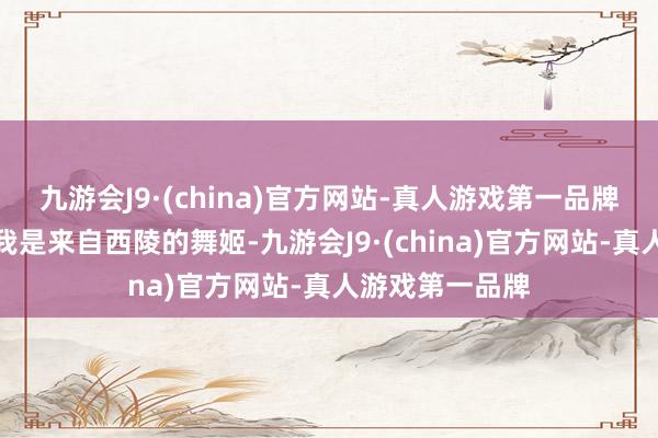 九游会J9·(china)官方网站-真人游戏第一品牌他们只知说念我是来自西陵的舞姬-九游会J9·(china)官方网站-真人游戏第一品牌