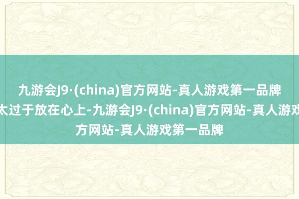 九游会J9·(china)官方网站-真人游戏第一品牌却也毋庸太过于放在心上-九游会J9·(china)官方网站-真人游戏第一品牌