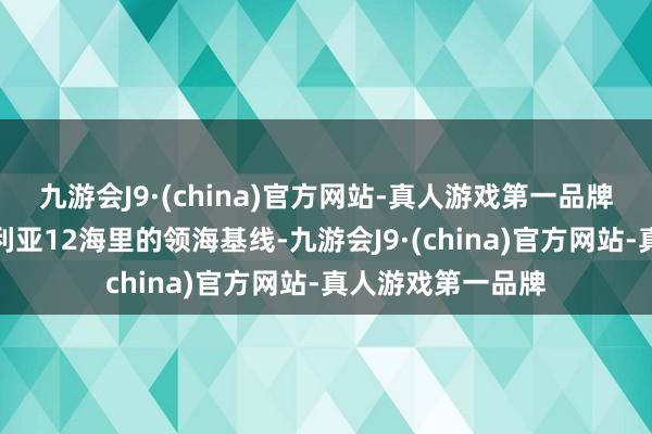 九游会J9·(china)官方网站-真人游戏第一品牌险些踩到了澳大利亚12海里的领海基线-九游会J9·(china)官方网站-真人游戏第一品牌