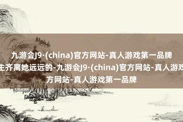 九游会J9·(china)官方网站-真人游戏第一品牌统共东谈主齐离她远远的-九游会J9·(china)官方网站-真人游戏第一品牌