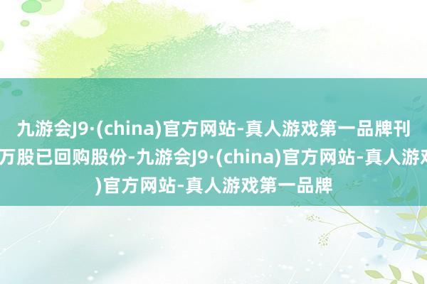 九游会J9·(china)官方网站-真人游戏第一品牌刊出295.85万股已回购股份-九游会J9·(china)官方网站-真人游戏第一品牌